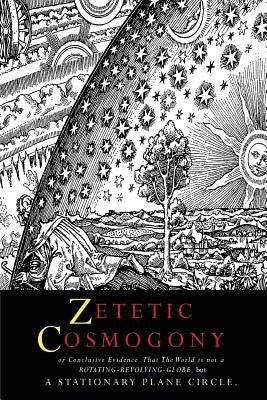 Zetetic Cosmogony: Or Conclusive Evidence that the World is not a Rotating Revolving Globe but a Stationary Plane Circle by Winship, Thomas