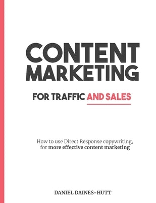 Content Marketing For Traffic And Sales: How To Use Direct Response Copywriting, For More Effective Content Marketing by Daines-Hutt, Daniel