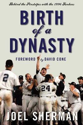 Birth of a Dynasty: Behind the Pinstripes with the 1996 Yankees by Sherman, Joel
