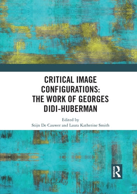 Critical Image Configurations: The Work of Georges Didi-Huberman: The Work of Georges Didi-Huberman by De Cauwer, Stijn