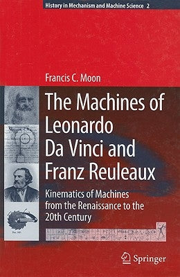 The Machines of Leonardo Da Vinci and Franz Reuleaux: Kinematics of Machines from the Renaissance to the 20th Century by Moon, Francis C.