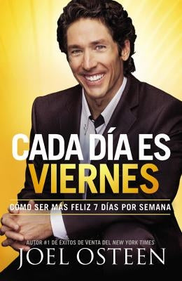 Cada Día Es Viernes: Cómo Ser Mas Feliz 7 Días Por Semana by Osteen, Joel