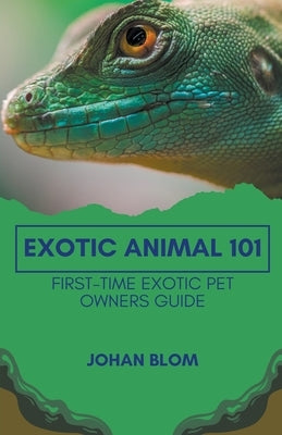 Exotic Animal 101: First-Time Exotic Pet Owners Guide by Blom, Johan