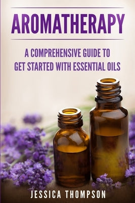 Aromatherapy: A Comprehensive Guide To Get Started With Essential Oils by Thompson, Jessica
