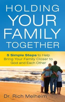 Holding Your Family Together: 5 Simple Steps to Help Bring Your Family Closer to God and Each Other by Melheim, Rich