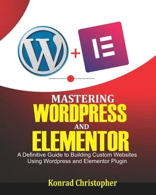 Mastering WordPress And Elementor: A Definitive Guide to Building Custom Websites Using WordPress and Elementor Plugin Paperback Independently Published
