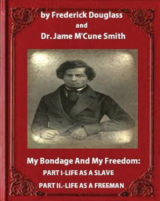 My Bondage and My Freedom (1855), by Frederick Douglass and Dr. Jame M'Cune Smith: Part I.-Life as a Slave. Part II.-Life as a Freeman. Paperback Createspace Independent Publishing Platform