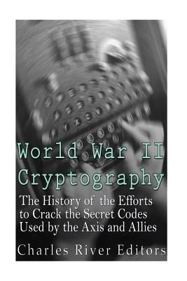 World War II Cryptography: The History of the Efforts to Crack the Secret Codes Used by the Axis and Allies Paperback Createspace Independent Publishing Platform