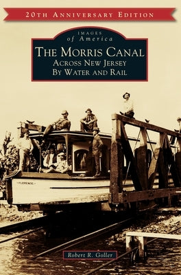 The Morris Canal: Across New Jersey by Water and Rail by Goller, Robert R.