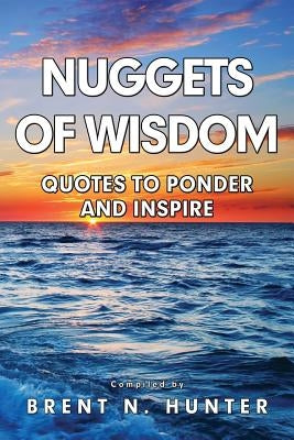 Nuggets of Wisdom: Quotes to Ponder and Inspire by Hunter, Brent N.