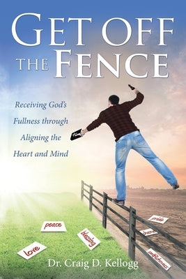 Get off the Fence: Receiving God's Fullness through Aligning the Heart and Mind by Kellogg, Craig D.