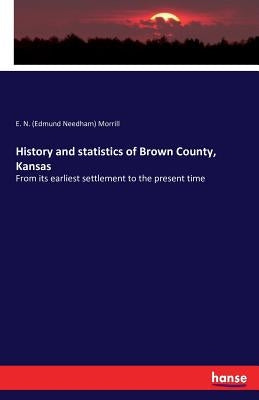 History and statistics of Brown County, Kansas: From its earliest settlement to the present time by Morrill, E. N. (Edmund Needham)