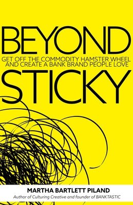 Beyond Sticky: Get Off the Commodity Hamster Wheel and Create a Bank Brand People Love by Bartlett Piland, Martha