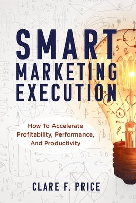 Smart Marketing Execution: How to Accelerate Profitability, Performance, and Productivity by Price, Clare