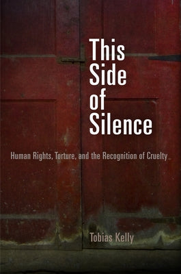 This Side of Silence: Human Rights, Torture, and the Recognition of Cruelty by Kelly, Tobias