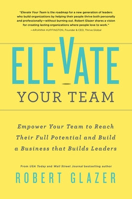 Elevate Your Team: Empower Your Team to Reach Their Full Potential and Build a Business That Builds Leaders by Glazer, Robert
