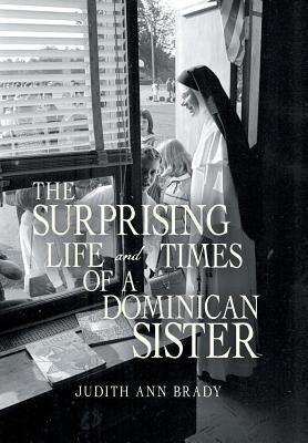 The Surprising Life and Times of a Dominican Sister by Brady, Judith Ann