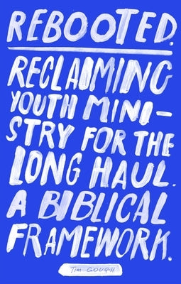 Rebooted: Reclaiming Youth Ministry For The Long Haul - A Biblical Framework by Gough, Tim