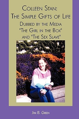 Colleen Stan: The Simple Gifts of Life: Dubbed by the Media The Girl in the Box and The Sex Slave by Green, Jim B.