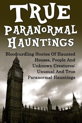 True Paranormal Hauntings: Bloodcurdling Stories Of Haunted Houses, People And Unknown Creatures: Unusual And True Paranormal Hauntings by Mudder, Joseph a.