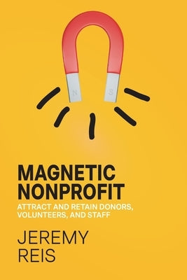 Magnetic Nonprofit: Attract and Retain Donors, Volunteers, and Staff by Reis, Jeremy