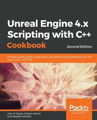 Unreal Engine 4.x Scripting with C++ Cookbook - Second edition by Doran, John P.