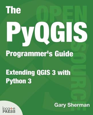The PyQGIS Programmer's Guide: Extending QGIS 3 with Python 3 by Sherman, Gary