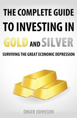 The Complete Guide To Investing In Gold And Silver: Surviving The Great Economic Depression by Johnson, Omar