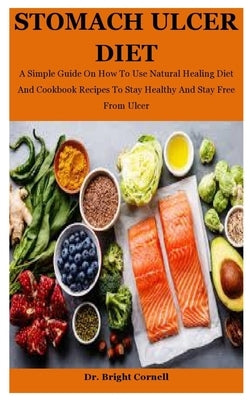 Stomach Ulcer Diet: A Simple Guide On How To Use Natural Healing Diet And Cookbook Recipes To Stay Healthy And Stay Free From Ulcer by Cornell, Bright