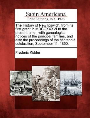 The History of New Ipswich, from its first grant in MDCCXXXVI to the present time: with genealogical notices of the principal families, and also the p Paperback Gale, Sabin Americana