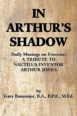 In Arthur's Shadow: Daily Musings on Exercise: A TRIBUTE TONAUTILUS INVENTORARTHUR JONES by Bannister Ba Bpe Med, Gary F.