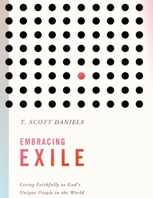 Embracing Exile: Living Faithfully as God's Unique People in the World by Daniels, T. Scott