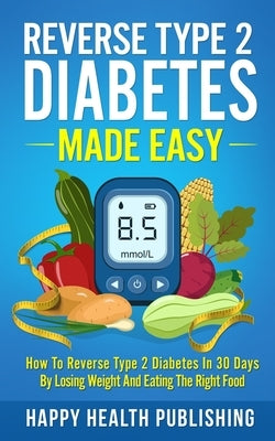 Reverse Type 2 Diabetes Made Easy: How To Reverse Type 2 Diabetes in 30 Days by Losing Weight and Eating the Right Food by Happy Health Publishing