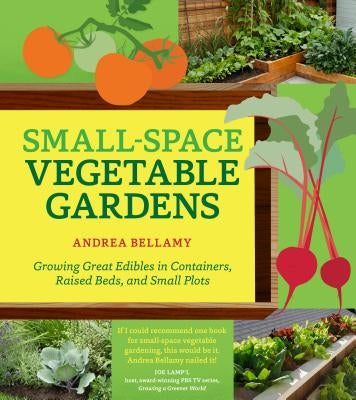 Small-Space Vegetable Gardens: Growing Great Edibles in Containers, Raised Beds, and Small Plots by Bellamy, Andrea