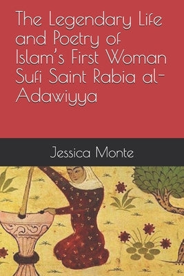 The Legendary Life and Poetry of Islam's First Woman Sufi Saint Rabia al-Adawiyya: : Tracing the Path of Her Story as Evidence for Female Empowerment by Monte, Jessica