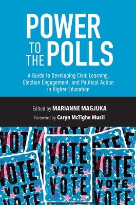 Power to the Polls: A Guide to Developing Civic Learning, Election Engagement, and Political Action in Higher Education by Musil, Caryn McTighe