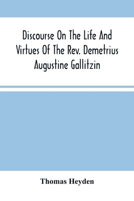 Discourse On The Life And Virtues Of The Rev. Demetrius Augustine Gallitzin, Late Pastor Of St. Michael'S Church, Loretto by Heyden, Thomas