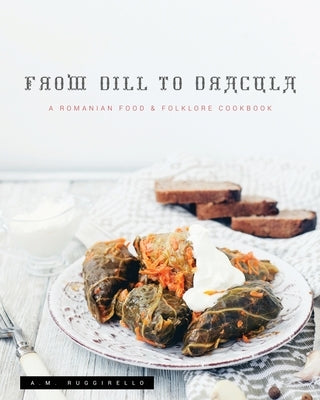 From Dill To Dracula: A Romanian Food & Folklore Cookbook Paperback Ashley Ruggirello