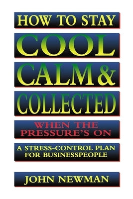 How to Stay Cool, Calm and Collected When the Pressure's on: A Stress-Control Plan for Business People by Newman, John