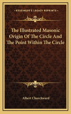 The Illustrated Masonic Origin Of The Circle And The Point Within The Circle by Churchward, Albert