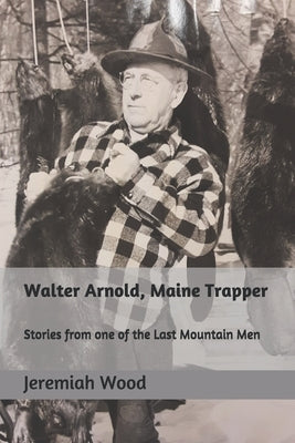 Walter Arnold, Maine Trapper: Stories from one of the Last Mountain Men Paperback Jeremiah Wood