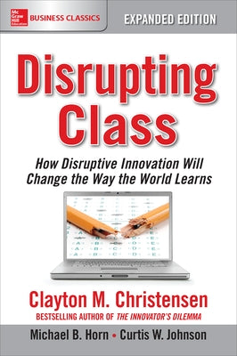 Disrupting Class, Expanded Edition: How Disruptive Innovation Will Change the Way the World Learns by Christensen, Clayton