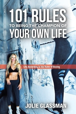 101 Rules to Being the Champion of Your Own Life: Life According to the Rules of Boxing by Glassman, Jolie
