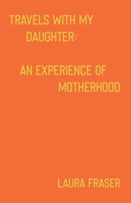 Travels With My Daughter: An Experience of Motherhood by Fraser, Laura