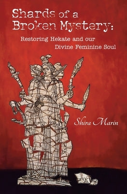 Shards of a Broken Mystery: Restoring Hekate and our Divine Feminine Soul by Marin, Shira