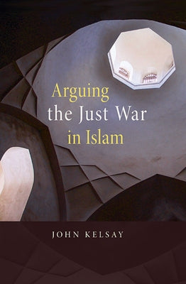 Arguing the Just War in Islam by Kelsay, John