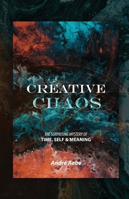 Creative Chaos: The Surprising Mystery of Time, Self, and Meaning by Rabe, Andre