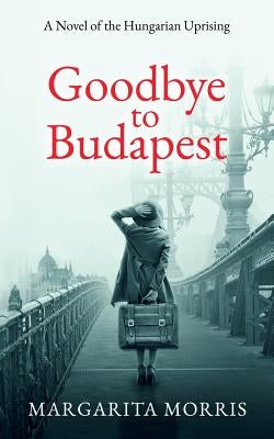 Goodbye To Budapest: A Novel of the Hungarian Uprising Paperback Margarita Morris