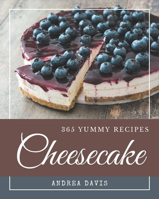 365 Yummy Cheesecake Recipes: A Yummy Cheesecake Cookbook for All Generation by Davis, Andrea