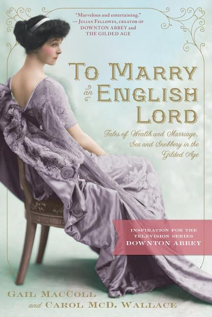 To Marry an English Lord: Tales of Wealth and Marriage, Sex and Snobbery in the Gilded Age (an Inspiration for Downton Abbey) Workman Publishing
